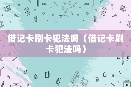 借記卡刷卡犯法嗎（借記卡刷卡犯法嗎）