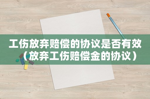 工傷放棄賠償的協議是否有效（放棄工傷賠償金的協議）