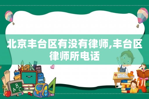 北京豐臺(tái)區(qū)有沒有律師,豐臺(tái)區(qū)律師所電話