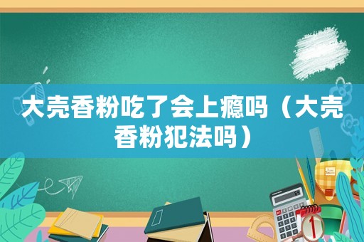 大殼香粉吃了會上癮嗎（大殼香粉犯法嗎）
