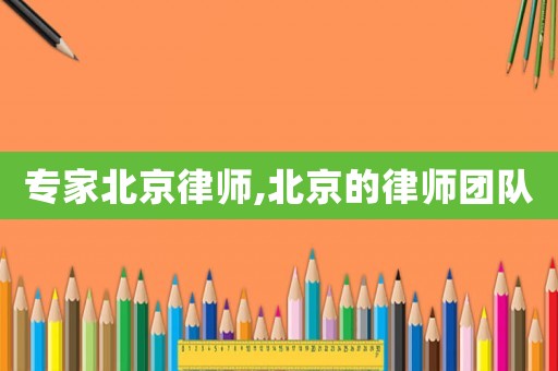 專家北京律師,北京的律師團隊