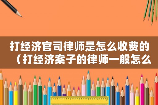 打經(jīng)濟(jì)官司律師是怎么收費(fèi)的（打經(jīng)濟(jì)案子的律師一般怎么收費(fèi)標(biāo)準(zhǔn)）