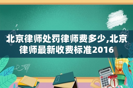 北京律師處罰律師費多少,北京律師最新收費標(biāo)準(zhǔn)2016