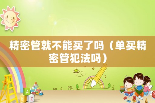 精密管就不能買了嗎（單買精密管犯法嗎）