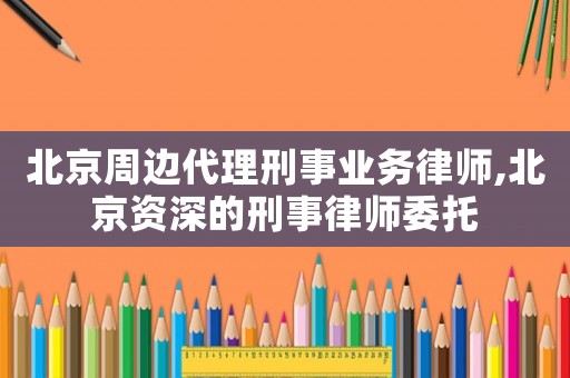 北京周邊代理刑事業務律師,北京資深的刑事律師委托