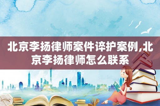 北京李揚律師案件誶護案例,北京李揚律師怎么聯(lián)系