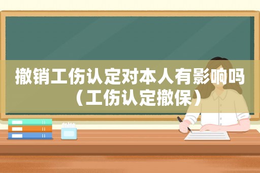 撤銷工傷認(rèn)定對(duì)本人有影響嗎（工傷認(rèn)定撤保）