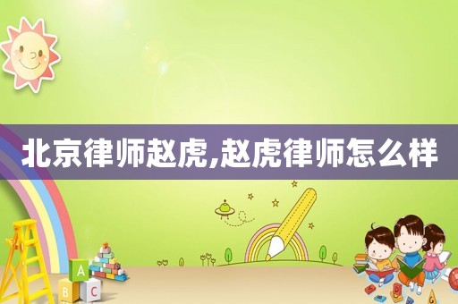 北京律師趙虎,趙虎律師怎么樣