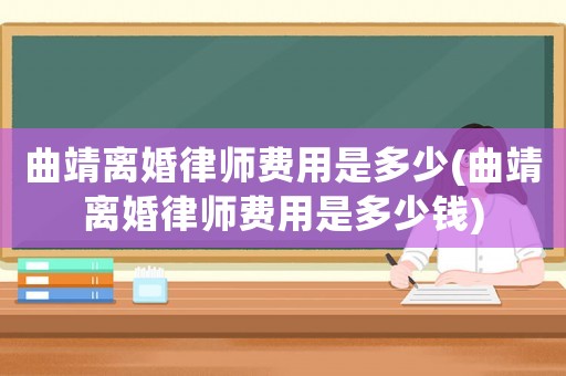 曲靖離婚律師費用是多少(曲靖離婚律師費用是多少錢)