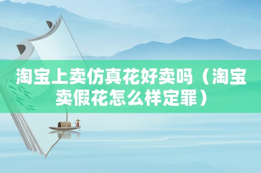 淘寶上賣仿真花好賣嗎（淘寶賣假花怎么樣定罪）