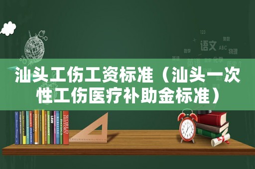 汕頭工傷工資標準（汕頭一次性工傷醫療補助金標準）