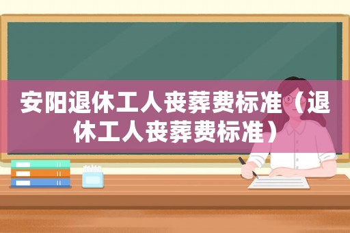安陽(yáng)退休工人喪葬費(fèi)標(biāo)準(zhǔn)（退休工人喪葬費(fèi)標(biāo)準(zhǔn)）