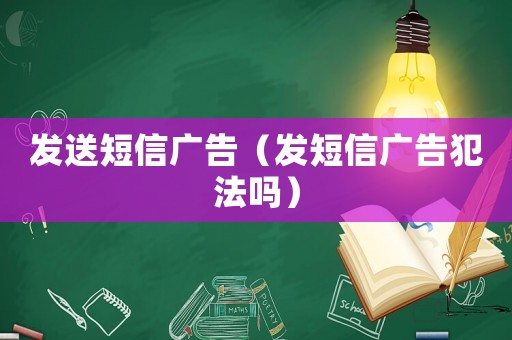 發(fā)送短信廣告（發(fā)短信廣告犯法嗎）