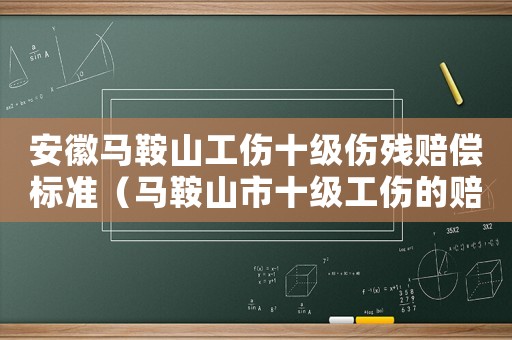 安徽馬鞍山工傷十級傷殘賠償標準（馬鞍山市十級工傷的賠償標準）