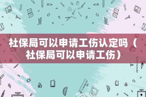 社保局可以申請(qǐng)工傷認(rèn)定嗎（社保局可以申請(qǐng)工傷）