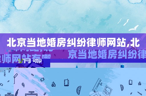 北京當(dāng)?shù)鼗榉考m紛律師網(wǎng)站,北京當(dāng)?shù)鼗榉考m紛律師網(wǎng)站有哪些