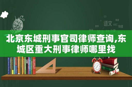 北京東城刑事官司律師查詢,東城區重大刑事律師哪里找