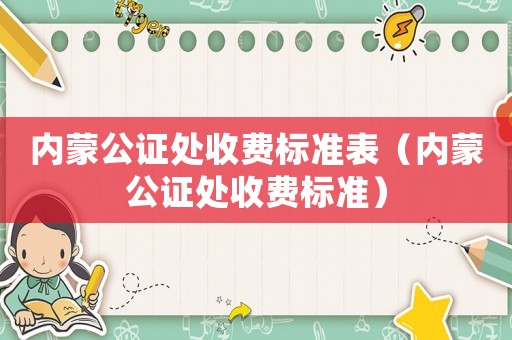 內(nèi)蒙公證處收費(fèi)標(biāo)準(zhǔn)表（內(nèi)蒙公證處收費(fèi)標(biāo)準(zhǔn)）