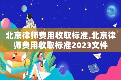 北京律師費用收取標準,北京律師費用收取標準2023文件