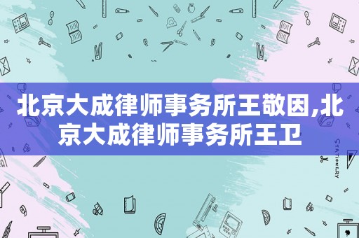 北京大成律師事務所王敬因,北京大成律師事務所王衛