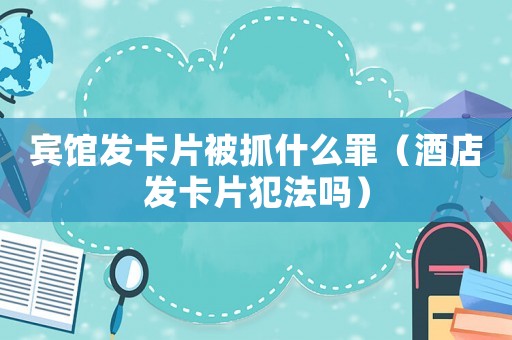 賓館發卡片被抓什么罪（酒店發卡片犯法嗎）