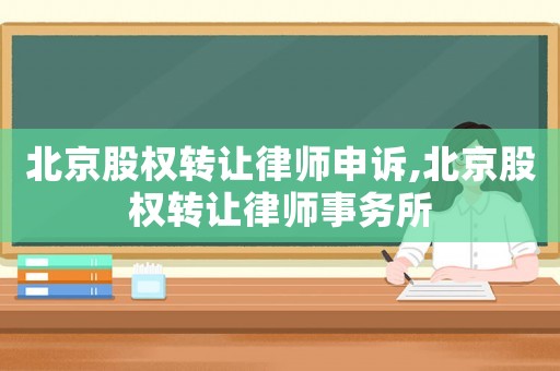 北京股權(quán)轉(zhuǎn)讓律師申訴,北京股權(quán)轉(zhuǎn)讓律師事務(wù)所