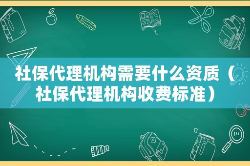 社保代理機構需要什么資質（社保代理機構收費標準）