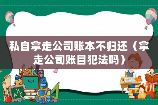 私自拿走公司賬本不歸還（拿走公司賬目犯法嗎）