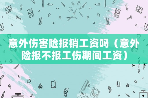 意外傷害險報銷工資嗎（意外險報不報工傷期間工資）