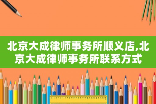 北京大成律師事務所順義店,北京大成律師事務所聯系方式