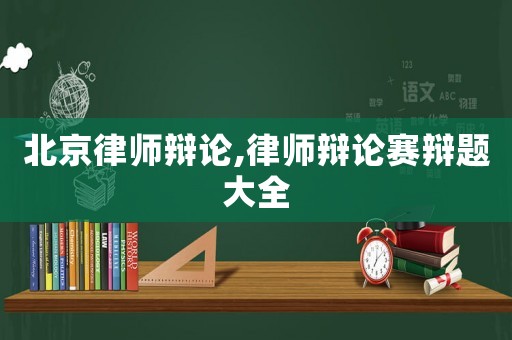 北京律師辯論,律師辯論賽辯題大全