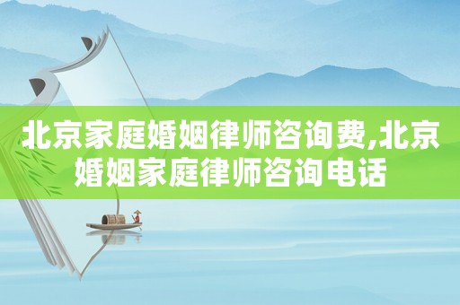 北京家庭婚姻律師咨詢(xún)費(fèi),北京婚姻家庭律師咨詢(xún)電話