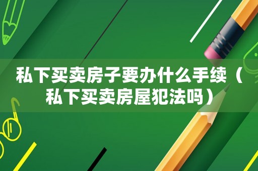 私下買賣房子要辦什么手續（私下買賣房屋犯法嗎）