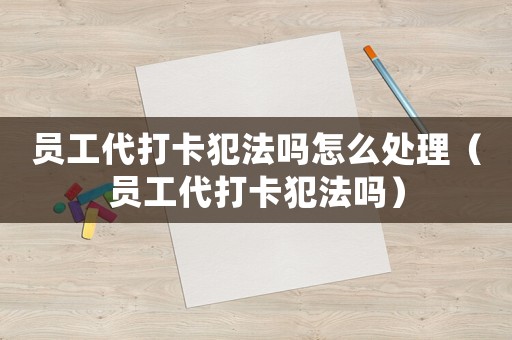 員工代打卡犯法嗎怎么處理（員工代打卡犯法嗎）