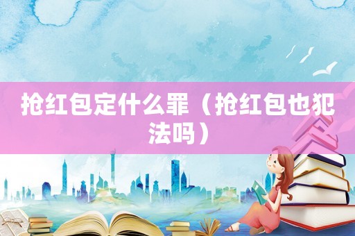 搶紅包定什么罪（搶紅包也犯法嗎）