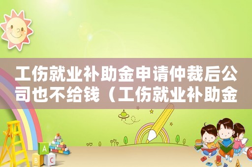 工傷就業補助金申請仲裁后公司也不給錢（工傷就業補助金未解除勞動合同）