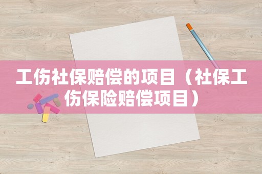 工傷社保賠償的項目（社保工傷保險賠償項目）