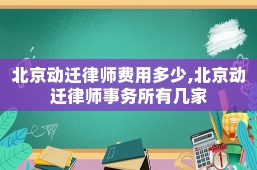 北京動(dòng)遷律師費(fèi)用多少,北京動(dòng)遷律師事務(wù)所有幾家