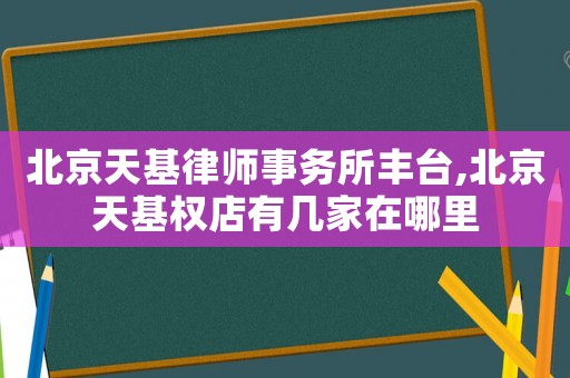 北京天基律師事務所豐臺,北京天基權店有幾家在哪里