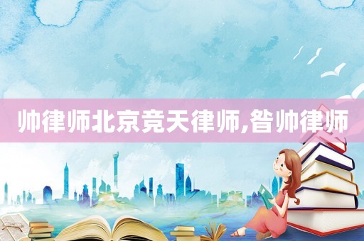 帥律師北京競天律師,昝帥律師