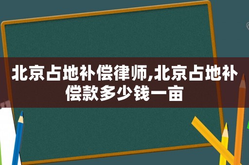 北京占地補償律師,北京占地補償款多少錢一畝