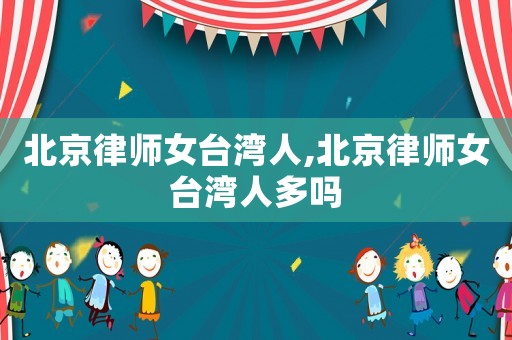 北京律師女臺灣人,北京律師女臺灣人多嗎