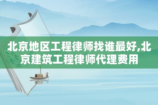 北京地區(qū)工程律師找誰最好,北京建筑工程律師代理費(fèi)用