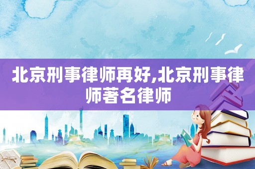 北京刑事律師再好,北京刑事律師著名律師