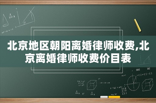 北京地區(qū)朝陽離婚律師收費(fèi),北京離婚律師收費(fèi)價(jià)目表