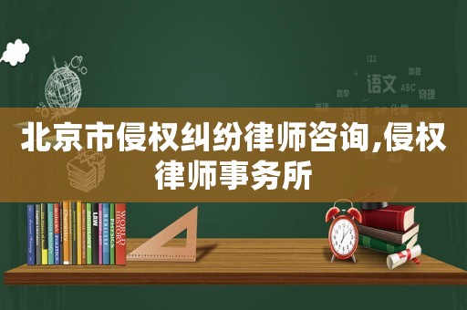 北京市侵權糾紛律師咨詢,侵權律師事務所