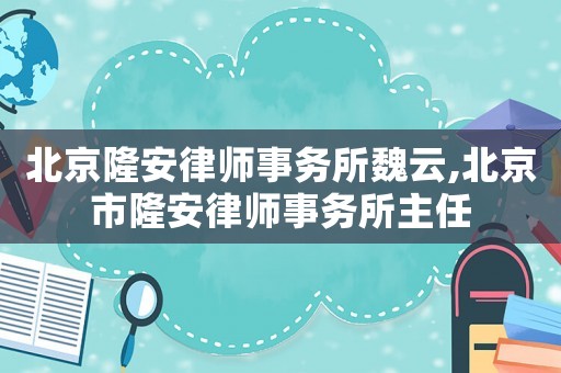 北京隆安律師事務所魏云,北京市隆安律師事務所主任