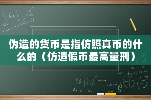 偽造的貨幣是指仿照真幣的什么的（仿造假幣最高量刑）