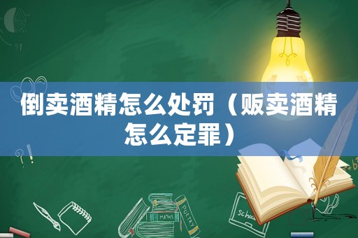 倒賣酒精怎么處罰（販賣酒精怎么定罪）