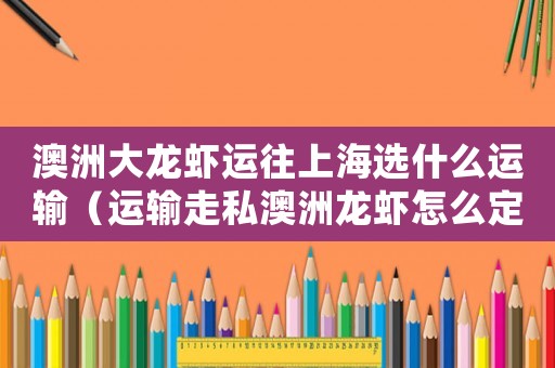 澳洲大龍蝦運往上海選什么運輸（運輸走私澳洲龍蝦怎么定罪）